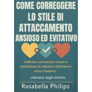 Philips COME CORREGGERE LO STILE DI ATTACCAMENTO ANSIOSO ED EVITATIVO: Coltivare connessioni sicure e trasformare le relazioni dall'interno verso l'esterno. Liberarsi dagli schemi. Philips COME CORREGGERE LO STILE DI ATTACCAMENTO ANSIOSO ED EVITATIVO: Coltivare connessioni sicure e trasformare le relazioni dall'interno verso l'esterno. Liberarsi dagli schemi.