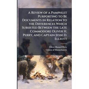 Perry, Oliver Hazard A Review of a Pamphlet Purporting to Be Documents in Relation to the Differences Which Subsisted Between the Late Commodore Oliver H. Perry, and Captain Jesse D. Elliott Perry, Oliver Hazard A Review of a Pamphlet Purporting to Be Documents in Relation to the Differences Which Subsisted Between the Late Commodore Oliver H. Perry, and Captain Jesse D. Elliott