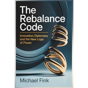 Fink, Michael The Rebalance Code: Innovation Diplomacy and the New Logic of Power: When technology becomes the arena — and balance the advantage. (THE REBALANCE CODE SERIES) Fink, Michael The Rebalance Code: Innovation Diplomacy and the New Logic of Power: When technology becomes the arena — and balance the advantage. (THE REBALANCE CODE SERIES)