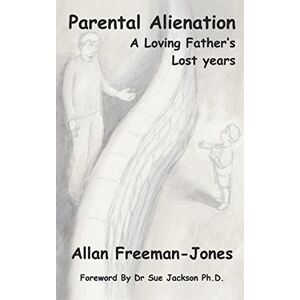 Freeman-Jones, Allan Parental Alienation A Loving Father’s Lost Years Freeman-Jones, Allan Parental Alienation A Loving Father’s Lost Years