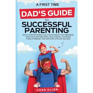 Allen, Chad A First Time Dad's Guide to Successful Parenting Allen, Chad A First Time Dad's Guide to Successful Parenting