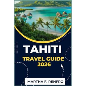F. Renfro, Martha TAHITI TRAVEL GUIDE 2026: Discover Paradise in the South Pacific Insider Tips, Hidden Gems, and Authentic Experiences F. Renfro, Martha TAHITI TRAVEL GUIDE 2026: Discover Paradise in the South Pacific Insider Tips, Hidden Gems, and Authentic Experiences