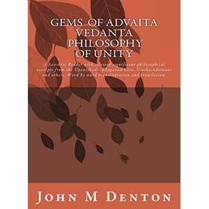 Denton, John M GEMS of Advaita Vedanta philosophy of unity: A Sanskrit Reader with selected significant philosophical excerpts from the Upanishads, Bhagavad Gita, ... Word by word transliteration and translation. Denton, John M GEMS of Advaita Vedanta philosophy of unity: A Sanskrit Reader with selected significant philosophical excerpts from the Upanishads, Bhagavad Gita, ... Word by word transliteration and translation.