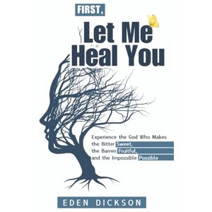Dickson, Eden First, Let Me Heal You: Experience the God Who Makes the Bitter Sweet, the Barren Fruitful, and the Impossible Possible Dickson, Eden First, Let Me Heal You: Experience the God Who Makes the Bitter Sweet, the Barren Fruitful, and the Impossible Possible