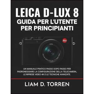 Torren, Liam D. LEICA D-LUX 8 GUIDA PER L'UTENTE PER PRINCIPIANTI: Un manuale pratico passo dopo passo per padroneggiare la configurazione della telecamera, le riprese video 4K e le tecniche avanzate. Torren, Liam D. LEICA D-LUX 8 GUIDA PER L'UTENTE PER PRINCIPIANTI: Un manuale pratico passo dopo passo per padroneggiare la configurazione della telecamera, le riprese video 4K e le tecniche avanzate.