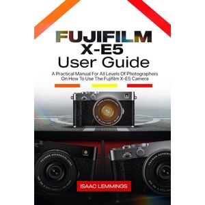 LEMMINGS, ISAAC FUJIFILM X-E5 USER GUIDE: A PRACTICAL MANUAL FOR ALL LEVELS OF PHOTOGRAPHERS ON HOW TO USE THE FUJIFILM X-E5 CAMERA LEMMINGS, ISAAC FUJIFILM X-E5 USER GUIDE: A PRACTICAL MANUAL FOR ALL LEVELS OF PHOTOGRAPHERS ON HOW TO USE THE FUJIFILM X-E5 CAMERA