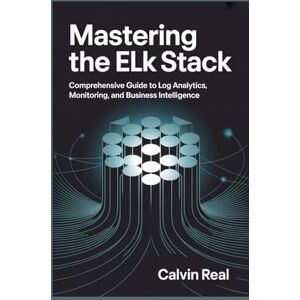 Real, Calvin Mastering the ELK Stack: Comprehensive Guide to Log Analytics, Monitoring, and Business Intelligence Real, Calvin Mastering the ELK Stack: Comprehensive Guide to Log Analytics, Monitoring, and Business Intelligence