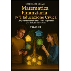 Andrisani, Emanuele MATEMATICA FINANZIARIA PER L’EDUCAZIONE CIVICA: Competenze economiche e scelte responsabili per la scuola secondaria (Educazione Civica e Matematica Finanziaria per la Scuola) Andrisani, Emanuele MATEMATICA FINANZIARIA PER L’EDUCAZIONE CIVICA: Competenze economiche e scelte responsabili per la scuola secondaria (Educazione Civica e Matematica Finanziaria per la Scuola)