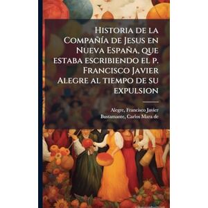 Alegre, Francisco Javier Historia de la CompañÃ-a de Jesus en Nueva España, que estaba escribiendo el p. Francisco Javier Alegre al tiempo de su expulsion Alegre, Francisco Javier Historia de la CompañÃ-a de Jesus en Nueva España, que estaba escribiendo el p. Francisco Javier Alegre al tiempo de su expulsion