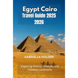 HOLDEN, GABRIELLA EGYPT CAIRO TRAVEL GUIDE 2025 2026: Exploring History, Lifestyle, and Timeless Landmarks HOLDEN, GABRIELLA EGYPT CAIRO TRAVEL GUIDE 2025 2026: Exploring History, Lifestyle, and Timeless Landmarks