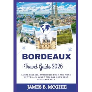 McGhie, James B. BORDEAUX TRAVEL GUIDE 2026: Local secrets, authentic food and wine spots, and smart tips for your best Bordeaux trip McGhie, James B. BORDEAUX TRAVEL GUIDE 2026: Local secrets, authentic food and wine spots, and smart tips for your best Bordeaux trip