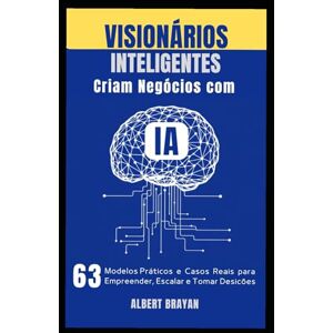Brayan, Albert VISIONÁRIOS INTELIGENTES CRIAM NEGÓCIOS COM IA: 63 Modelos Práticos, Ferramentas e Casos Reais para Empreender, Escalar e Tomar Decisões Inteligentes Brayan, Albert VISIONÁRIOS INTELIGENTES CRIAM NEGÓCIOS COM IA: 63 Modelos Práticos, Ferramentas e Casos Reais para Empreender, Escalar e Tomar Decisões Inteligentes