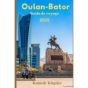 Kingsley, Kennedy OULAN-BATOR GUIDE DE VOYAGE: Là où la tradition nomade rencontre l'aventure urbaine Kingsley, Kennedy OULAN-BATOR GUIDE DE VOYAGE: Là où la tradition nomade rencontre l'aventure urbaine