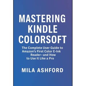 ASHFORD, MILA Mastering Kindle Colorsoft: The Complete User Guide to Amazon’s First Color E-Ink Reader—and How to Use It Like a Pro ASHFORD, MILA Mastering Kindle Colorsoft: The Complete User Guide to Amazon’s First Color E-Ink Reader—and How to Use It Like a Pro