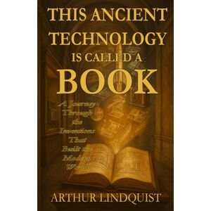 Lindquist, Arthur This Ancient Technology is Called a Book: A Journey Through the Inventions that Built the Modern World Lindquist, Arthur This Ancient Technology is Called a Book: A Journey Through the Inventions that Built the Modern World