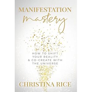 Rice, Christina Manifestation Mastery: How to Shift Your Reality & Co-Create with the Universe Rice, Christina Manifestation Mastery: How to Shift Your Reality & Co-Create with the Universe