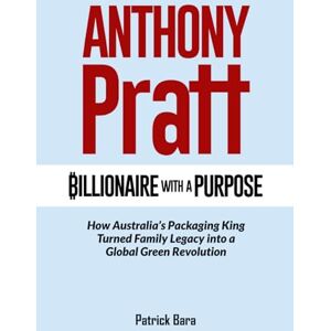 Bara, Patrick ANTHONY PRATT: Billionaire with a Purpose How Australia’s Packaging King Turned Family Legacy into a Global Green Revolution Bara, Patrick ANTHONY PRATT: Billionaire with a Purpose How Australia’s Packaging King Turned Family Legacy into a Global Green Revolution