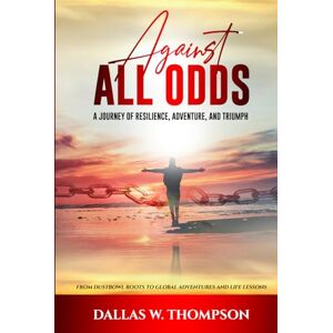 W. Thompson, Dallas Against All Odds: A Journey of Resilience, Adventure, and Triumph: From Dust Bowl Roots to Global Adventures and Life Lessons W. Thompson, Dallas Against All Odds: A Journey of Resilience, Adventure, and Triumph: From Dust Bowl Roots to Global Adventures and Life Lessons
