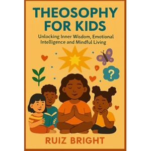 BRIGHT, RUIZ THEOSOPHY FOR KIDS: Unlocking Inner Wisdom, Emotional Intelligence and Mindful Living BRIGHT, RUIZ THEOSOPHY FOR KIDS: Unlocking Inner Wisdom, Emotional Intelligence and Mindful Living