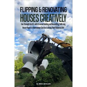 Whalen, Mike Flipping and Renovating Houses Creatively: Cut Through the B.S. with Creative Building and Renovating Skills any House Flipper or Homeowner Can Use to Bring Their Vision to Life! Whalen, Mike Flipping and Renovating Houses Creatively: Cut Through the B.S. with Creative Building and Renovating Skills any House Flipper or Homeowner Can Use to Bring Their Vision to Life!