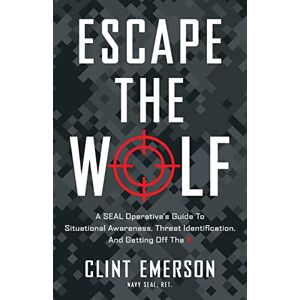 Emerson, Clint Escape the Wolf: A SEAL Operative’s Guide to Situational Awareness, Threat Identification, and Getting Off The X Emerson, Clint Escape the Wolf: A SEAL Operative’s Guide to Situational Awareness, Threat Identification, and Getting Off The X