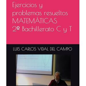 VIDAL DEL CAMPO, LUIS CARLOS Ejercicios y problemas resueltos MATEMÁTICAS 2º Bachillerato C y T (Ejercicios y Problemas Resueltos de Matemáticas de SECUNDARIA) VIDAL DEL CAMPO, LUIS CARLOS Ejercicios y problemas resueltos MATEMÁTICAS 2º Bachillerato C y T (Ejercicios y Problemas Resueltos de Matemáticas de SECUNDARIA)