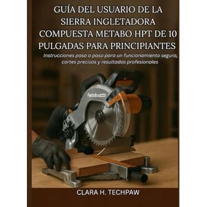 Techpaw, Clara H. Guía del usuario de la sierra ingletadora compuesta Metabo HPT de 10 pulgadas para principiantes: Instrucciones paso a paso para un funcionamiento seguro, cortes precisos y resultados profesionale Techpaw, Clara H. Guía del usuario de la sierra ingletadora compuesta Metabo HPT de 10 pulgadas para principiantes: Instrucciones paso a paso para un funcionamiento seguro, cortes precisos y resultados profesionale