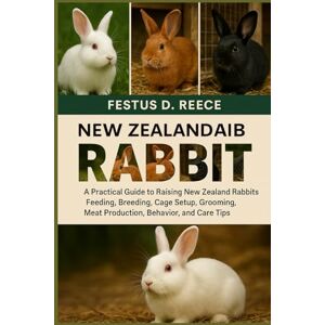 D. REECE, FESTUS NEW ZEALAND RABBIT: A Practical Guide to Raising New Zealand Rabbits Feeding, Breeding, Cage Setup, Grooming, Meat Production, Behavior, and Care Tips D. REECE, FESTUS NEW ZEALAND RABBIT: A Practical Guide to Raising New Zealand Rabbits Feeding, Breeding, Cage Setup, Grooming, Meat Production, Behavior, and Care Tips