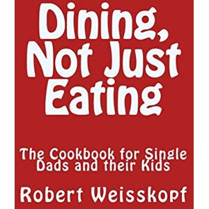 Weisskopf, Robert Dining, Not Just Eating: The Cookbook for Single Dads and their Kids Weisskopf, Robert Dining, Not Just Eating: The Cookbook for Single Dads and their Kids