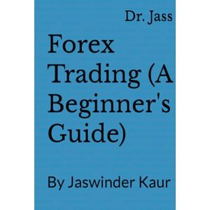 Jass, Dr. Forex Trading (A Beginner's Guide): By Jaswinder Kaur Jass, Dr. Forex Trading (A Beginner's Guide): By Jaswinder Kaur