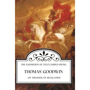 Goodwin, Thomas The Exposition of That Famous Divine, Thomas Goodwin, on the Book of Revelation Goodwin, Thomas The Exposition of That Famous Divine, Thomas Goodwin, on the Book of Revelation