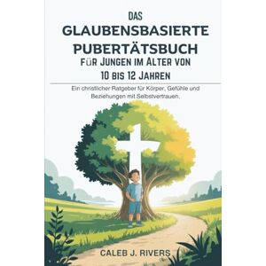 J. Rivers, Caleb DAS GLAUBENSBASIERTE PUBERTÄTSBUCH FÜR JUNGEN IM ALTER VON 10 BIS 12 JAHREN: Ein christlicher Ratgeber für Körper, Gefühle und Beziehungen mit Selbstvertrauen. J. Rivers, Caleb DAS GLAUBENSBASIERTE PUBERTÄTSBUCH FÜR JUNGEN IM ALTER VON 10 BIS 12 JAHREN: Ein christlicher Ratgeber für Körper, Gefühle und Beziehungen mit Selbstvertrauen.