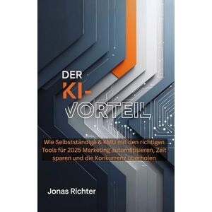Richter, Jonas Der KI-Vorteil: Wie Selbstständige & KMU mit den richtigen Tools für 2025 Marketing automatisieren, Zeit sparen und die Konkurrenz überholen Richter, Jonas Der KI-Vorteil: Wie Selbstständige & KMU mit den richtigen Tools für 2025 Marketing automatisieren, Zeit sparen und die Konkurrenz überholen