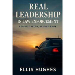 Hughes, Ellis Real Leadership in Law Enforcement: Beyond Theory, Beyond Rank Hughes, Ellis Real Leadership in Law Enforcement: Beyond Theory, Beyond Rank