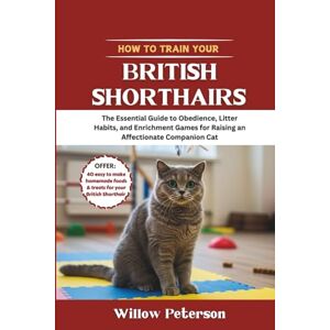 Peterson, Willow How to Train Your British Shorthair: The Essential Guide to Obedience, Litter Habits, and Enrichment Games for Raising an Affectionate Companion Cat Peterson, Willow How to Train Your British Shorthair: The Essential Guide to Obedience, Litter Habits, and Enrichment Games for Raising an Affectionate Companion Cat
