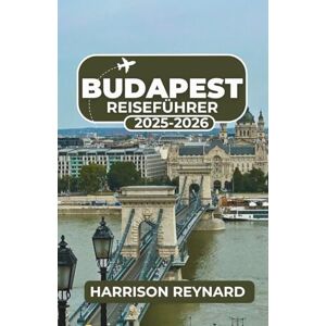 Reynard, Harrison Budapest Reiseführer 2025-2026: Entdecken Sie, wie Geschichte, Nachtleben und Architektur zu einem unvergesslichen Abenteuer verschmelzen Reynard, Harrison Budapest Reiseführer 2025-2026: Entdecken Sie, wie Geschichte, Nachtleben und Architektur zu einem unvergesslichen Abenteuer verschmelzen
