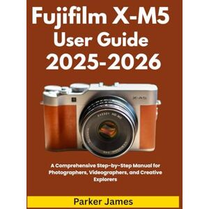 James, Parker Fujifilm X-M5 User Guide 2025-2026: A Comprehensive Step-by-Step Manual for Photographers, Videographers, and Creative Explorers (UPDATED CAMERA USER GUIDES 2025-2026) James, Parker Fujifilm X-M5 User Guide 2025-2026: A Comprehensive Step-by-Step Manual for Photographers, Videographers, and Creative Explorers (UPDATED CAMERA USER GUIDES 2025-2026)