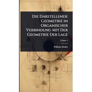 Fiedler, Wilhelm Die Darstellende Geometrie in Organischer Verbindung Mit Der Geometrie Der Lage Fiedler, Wilhelm Die Darstellende Geometrie in Organischer Verbindung Mit Der Geometrie Der Lage