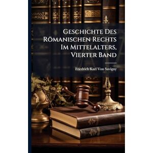 Von Savigny, Friedrich Karl Geschichte Des Römanischen Rechts Im Mittelalters, Vierter Band Von Savigny, Friedrich Karl Geschichte Des Römanischen Rechts Im Mittelalters, Vierter Band