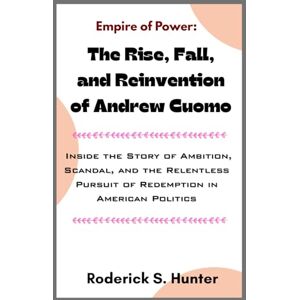 Hunter, Roderick S. Empire of Power: The Rise, Fall, and Reinvention of Andrew Cuomo: Inside the Story of Ambition, Scandal, and the Relentless Pursuit of Redemption in American Politics Hunter, Roderick S. Empire of Power: The Rise, Fall, and Reinvention of Andrew Cuomo: Inside the Story of Ambition, Scandal, and the Relentless Pursuit of Redemption in American Politics