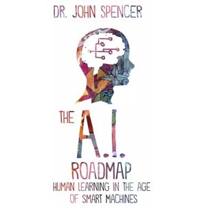 Spencer, Dr. John The A.I. Roadmap: Human Learning in the Age of Smart Machines Spencer, Dr. John The A.I. Roadmap: Human Learning in the Age of Smart Machines