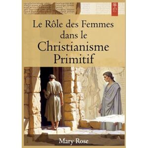 Rose, Mary Le Rôle des Femmes dans le Christianisme Primitif: Histoire oubliée des premières communautés chrétiennes De Marie de Magdala aux diaconesses Rose, Mary Le Rôle des Femmes dans le Christianisme Primitif: Histoire oubliée des premières communautés chrétiennes De Marie de Magdala aux diaconesses