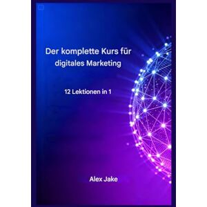 Jake, Alex Il corso completo di marketing digitale: 12 corsi in 1 Jake, Alex Il corso completo di marketing digitale: 12 corsi in 1