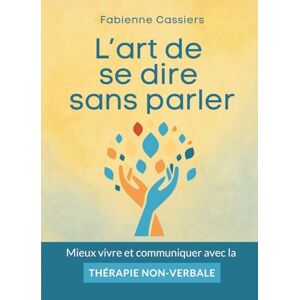 Cassiers, Fabienne L’art de se dire sans parler: Mieux vivre et communiquer avec la thérapie non-verbale Cassiers, Fabienne L’art de se dire sans parler: Mieux vivre et communiquer avec la thérapie non-verbale