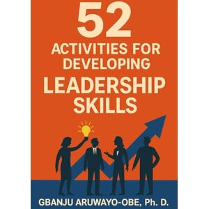 Aruwayo-Obe, Gbanju P 52 Activities for Developing Leadership Skills: Practical Tools to Sharpen, Strengthen, and Multiply Your Impact Aruwayo-Obe, Gbanju P 52 Activities for Developing Leadership Skills: Practical Tools to Sharpen, Strengthen, and Multiply Your Impact