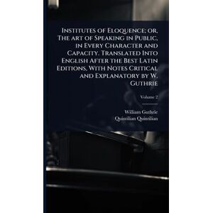 Guthrie, William Institutes of Eloquence; or, The art of Speaking in Public, in Every Character and Capacity. Translated Into English After the Best Latin Editions, With Notes Critical and Explanatory by W. Guthrie Guthrie, William Institutes of Eloquence; or, The art of Speaking in Public, in Every Character and Capacity. Translated Into English After the Best Latin Editions, With Notes Critical and Explanatory by W. Guthrie