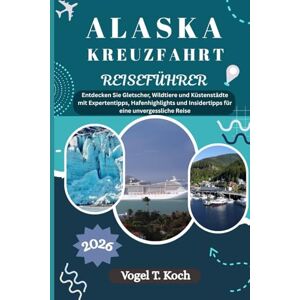 Koch, Vogel T. ALASKA KREUZFAHRT REISEFÜHRER: Entdecken Sie Gletscher, Wildtiere und Küstenstädte mit Expertentipps, Hafenhighlights und Insidertipps für eine unvergessliche Reise (Vogel Koch der Entdecker (DE)) Koch, Vogel T. ALASKA KREUZFAHRT REISEFÜHRER: Entdecken Sie Gletscher, Wildtiere und Küstenstädte mit Expertentipps, Hafenhighlights und Insidertipps für eine unvergessliche Reise (Vogel Koch der Entdecker (DE))