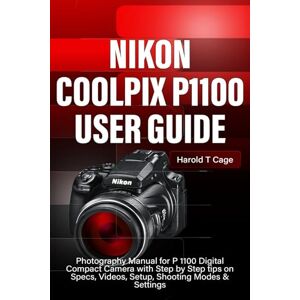 T Cage, Harold NIKON COOLPIX P1100 USER GUIDE: Photography Manual for P 1100 Digital Compact Camera with Step by Step tips on Specs, Videos, Setup, Shooting Modes & Settings T Cage, Harold NIKON COOLPIX P1100 USER GUIDE: Photography Manual for P 1100 Digital Compact Camera with Step by Step tips on Specs, Videos, Setup, Shooting Modes & Settings