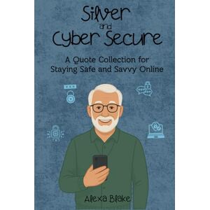 Blake, Alexa Silver and Cyber Secure: A Quote Collection for Staying Safe and Savvy Online (The Silver and Tech-Savvy Series) Blake, Alexa Silver and Cyber Secure: A Quote Collection for Staying Safe and Savvy Online (The Silver and Tech-Savvy Series)