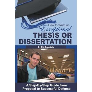 Graustein, J S How to Write an Exceptional Thesis or Dissertation A Step-By-Step Guide from Proposal to Successful Defense: A Step-By-Step Guide from Proposal to Successful Defense Graustein, J S How to Write an Exceptional Thesis or Dissertation A Step-By-Step Guide from Proposal to Successful Defense: A Step-By-Step Guide from Proposal to Successful Defense